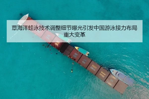覃海洋蛙泳技术调整细节曝光引发中国游泳接力布局重大变革