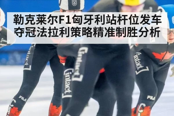 勒克莱尔F1匈牙利站杆位发车夺冠法拉利策略精准制胜分析