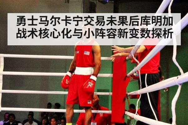 勇士马尔卡宁交易未果后库明加战术核心化与小阵容新变数探析