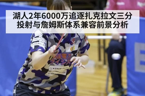 湖人2年6000万追逐扎克拉文三分投射与詹姆斯体系兼容前景分析