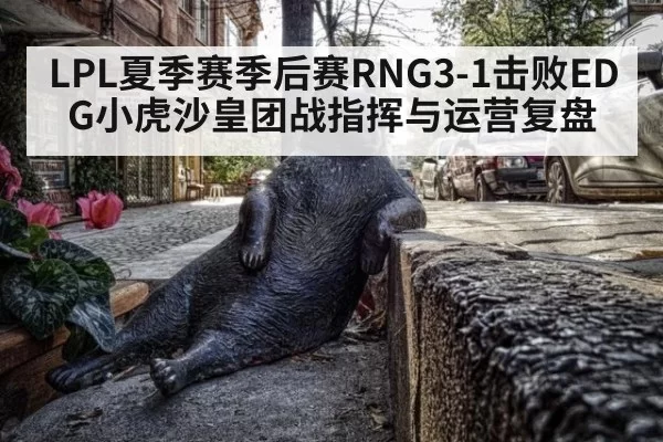 LPL夏季赛季后赛RNG3-1击败EDG小虎沙皇团战指挥与运营复盘