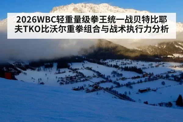2026WBC轻重量级拳王统一战贝特比耶夫TKO比沃尔重拳组合与战术执行力分析