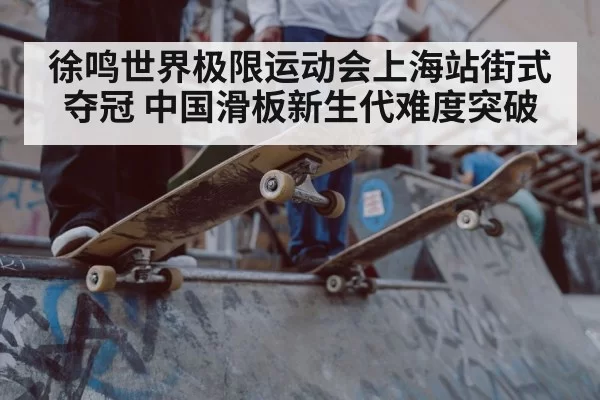 徐鸣世界极限运动会上海站街式夺冠 中国滑板新生代难度突破