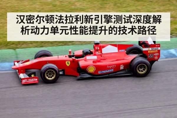 汉密尔顿法拉利新引擎测试深度解析动力单元性能提升的技术路径