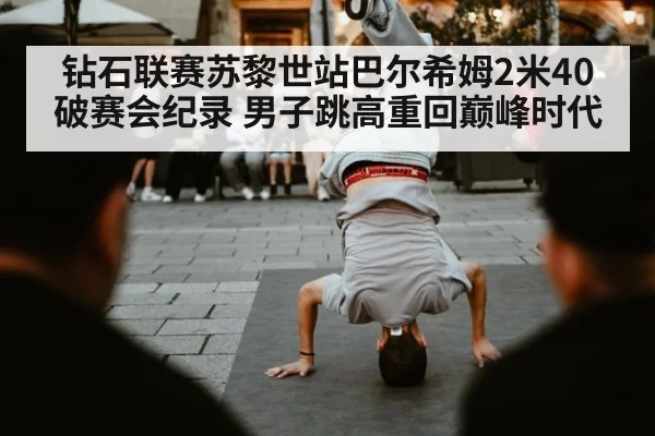 钻石联赛苏黎世站巴尔希姆2米40破赛会纪录 男子跳高重回巅峰时代