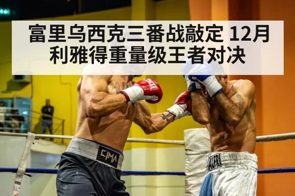 富里乌西克三番战敲定 12月利雅得重量级王者对决