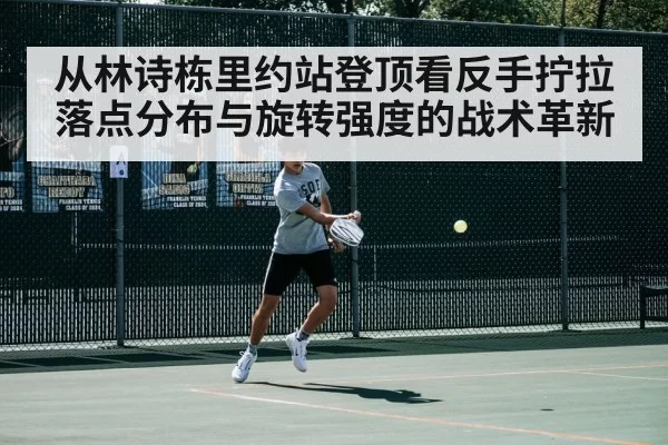 从林诗栋里约站登顶看反手拧拉落点分布与旋转强度的战术革新
