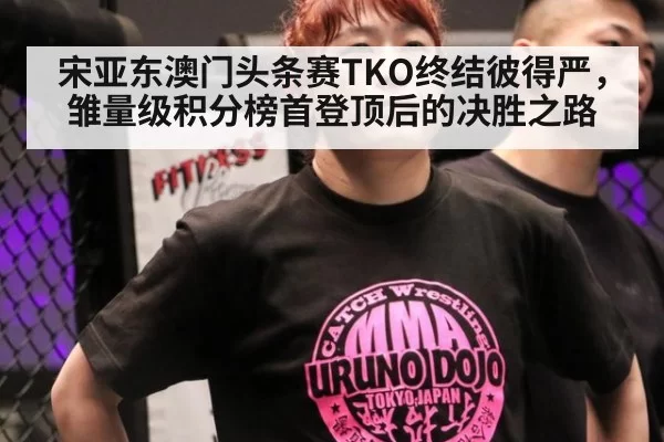 宋亚东澳门头条赛TKO终结彼得严,雏量级积分榜首登顶后的决胜之路