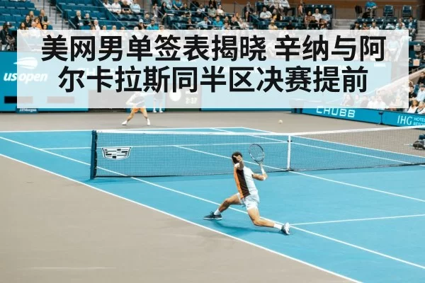 美网男单签表揭晓 辛纳与阿尔卡拉斯同半区决赛提前