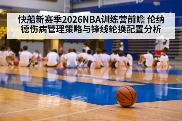 快船新赛季2026NBA训练营前瞻 伦纳德伤病管理策略与锋线轮换配置分析